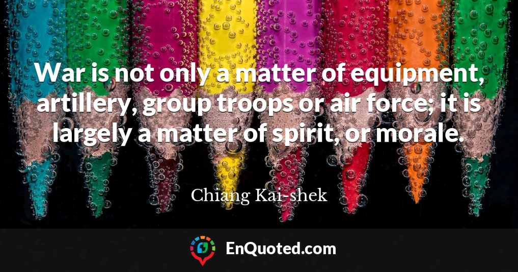 War is not only a matter of equipment, artillery, group troops or air force; it is largely a matter of spirit, or morale.