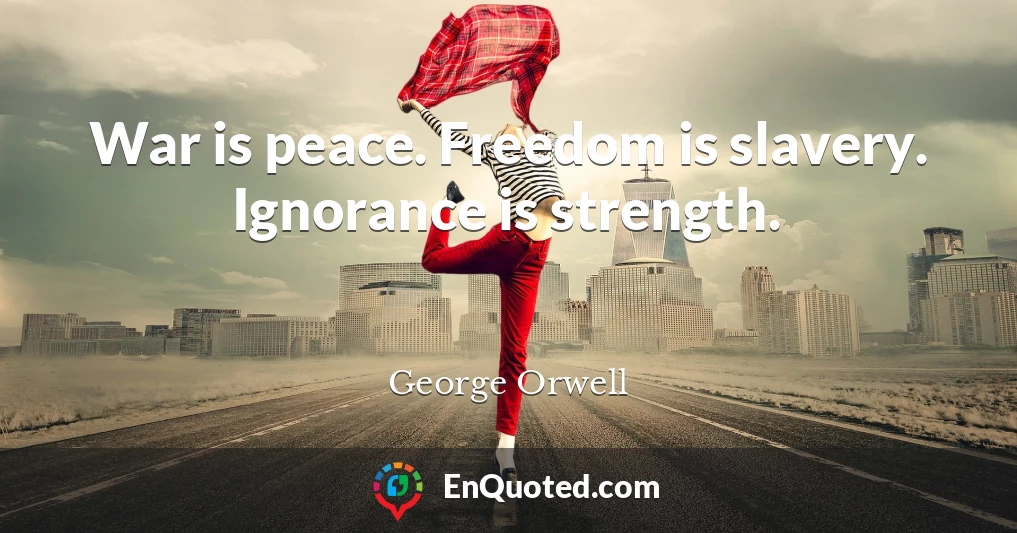 War is peace. Freedom is slavery. Ignorance is strength.