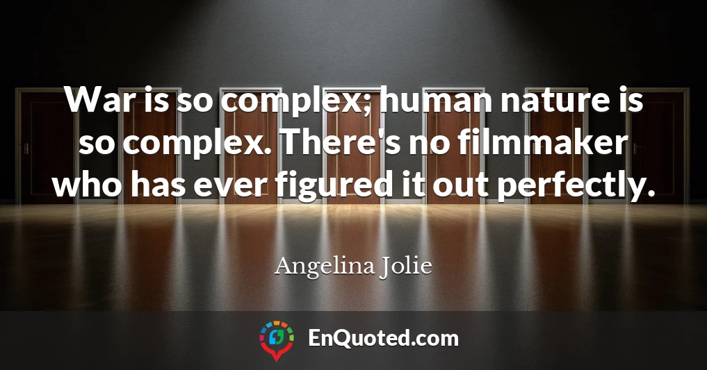 War is so complex; human nature is so complex. There's no filmmaker who has ever figured it out perfectly.