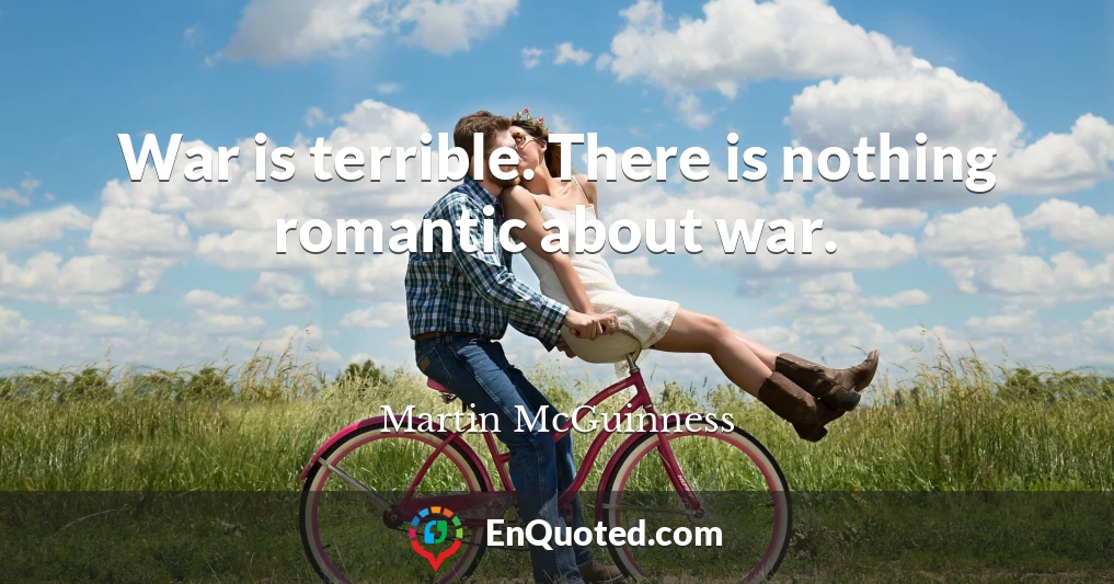 War is terrible. There is nothing romantic about war.