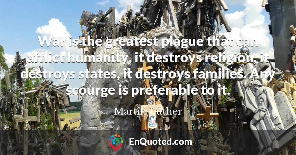War is the greatest plague that can afflict humanity, it destroys religion, it destroys states, it destroys families. Any scourge is preferable to it.