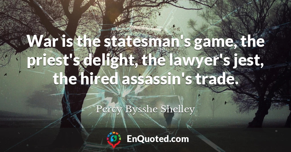 War is the statesman's game, the priest's delight, the lawyer's jest, the hired assassin's trade.