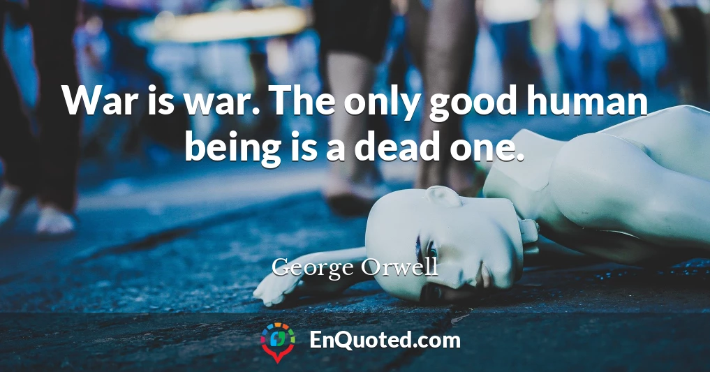 War is war. The only good human being is a dead one.