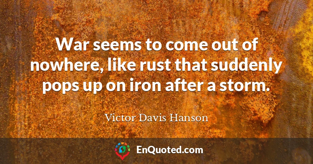 War seems to come out of nowhere, like rust that suddenly pops up on iron after a storm.