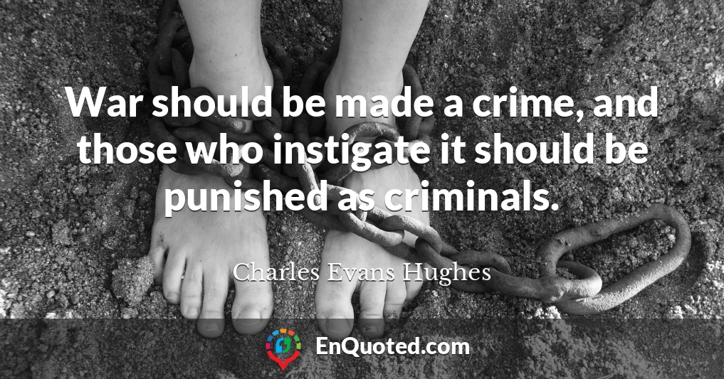 War should be made a crime, and those who instigate it should be punished as criminals.