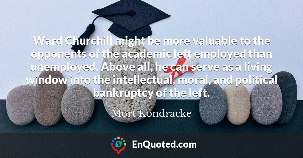 Ward Churchill might be more valuable to the opponents of the academic left employed than unemployed. Above all, he can serve as a living window into the intellectual, moral, and political bankruptcy of the left.
