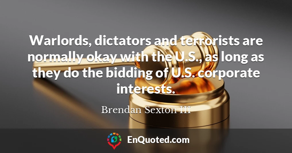 Warlords, dictators and terrorists are normally okay with the U.S., as long as they do the bidding of U.S. corporate interests.