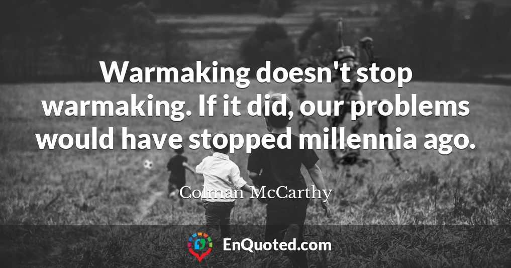 Warmaking doesn't stop warmaking. If it did, our problems would have stopped millennia ago.