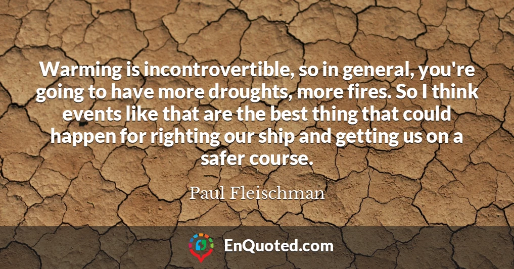 Warming is incontrovertible, so in general, you're going to have more droughts, more fires. So I think events like that are the best thing that could happen for righting our ship and getting us on a safer course.