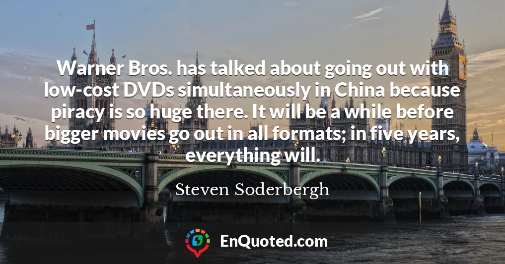 Warner Bros. has talked about going out with low-cost DVDs simultaneously in China because piracy is so huge there. It will be a while before bigger movies go out in all formats; in five years, everything will.