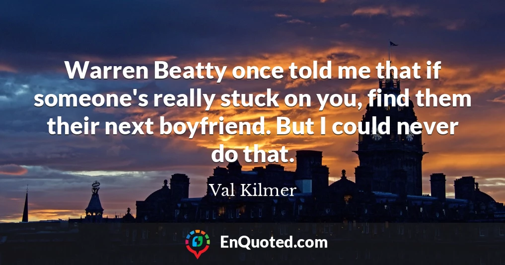 Warren Beatty once told me that if someone's really stuck on you, find them their next boyfriend. But I could never do that.