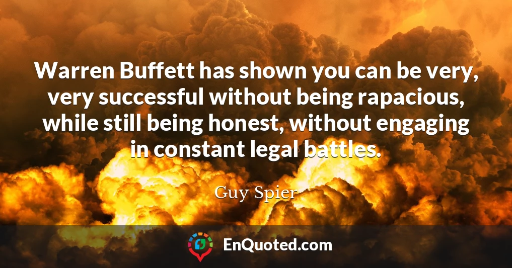 Warren Buffett has shown you can be very, very successful without being rapacious, while still being honest, without engaging in constant legal battles.