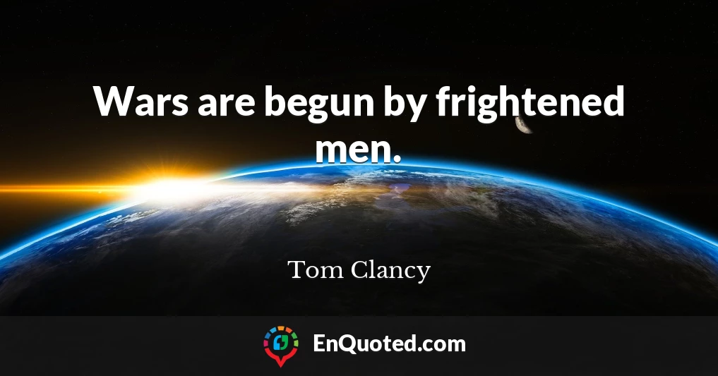 Wars are begun by frightened men.