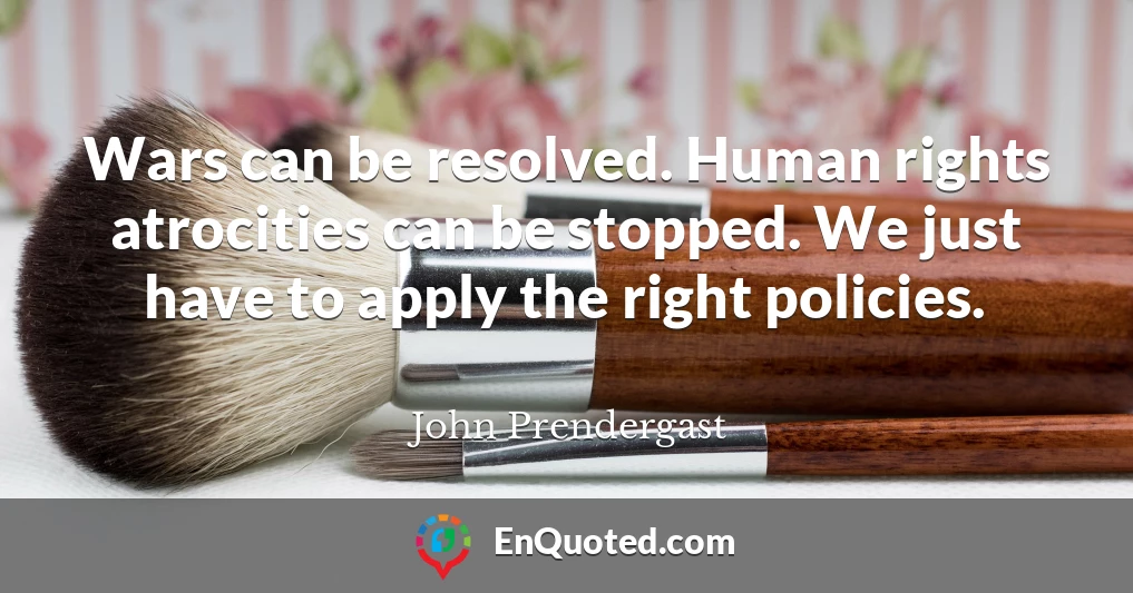 Wars can be resolved. Human rights atrocities can be stopped. We just have to apply the right policies.