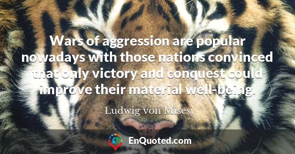 Wars of aggression are popular nowadays with those nations convinced that only victory and conquest could improve their material well-being.
