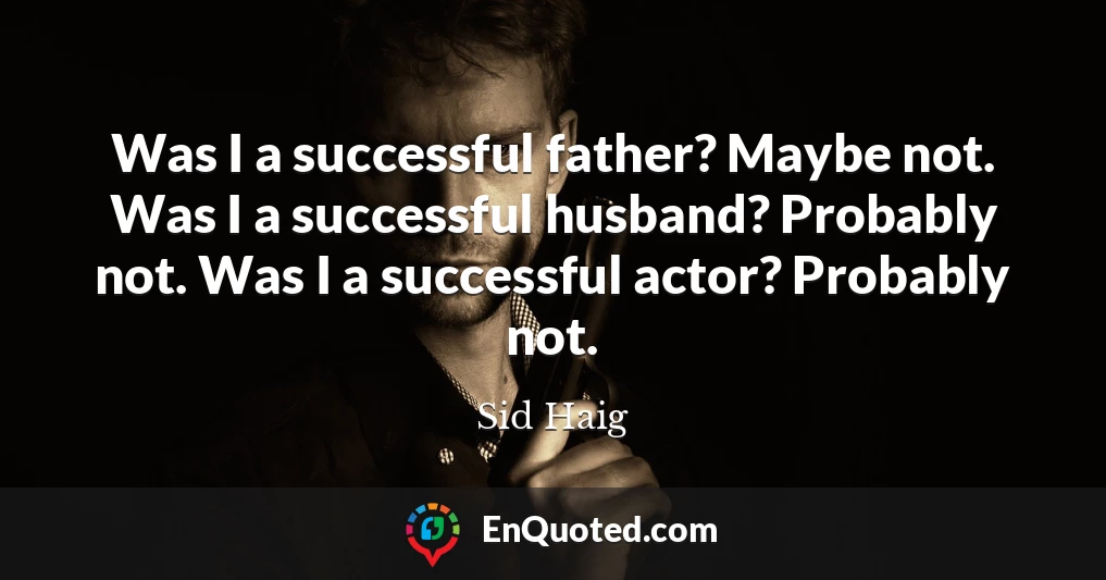Was I a successful father? Maybe not. Was I a successful husband? Probably not. Was I a successful actor? Probably not.