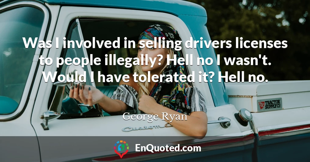 Was I involved in selling drivers licenses to people illegally? Hell no I wasn't. Would I have tolerated it? Hell no.