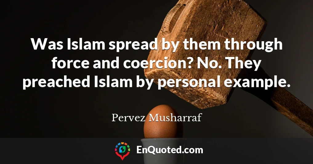 Was Islam spread by them through force and coercion? No. They preached Islam by personal example.