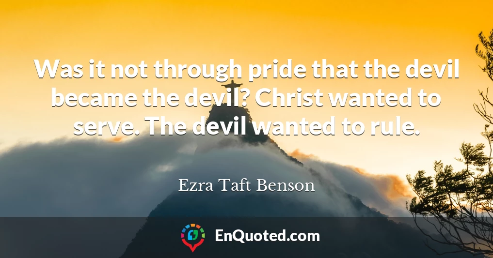 Was it not through pride that the devil became the devil? Christ wanted to serve. The devil wanted to rule.