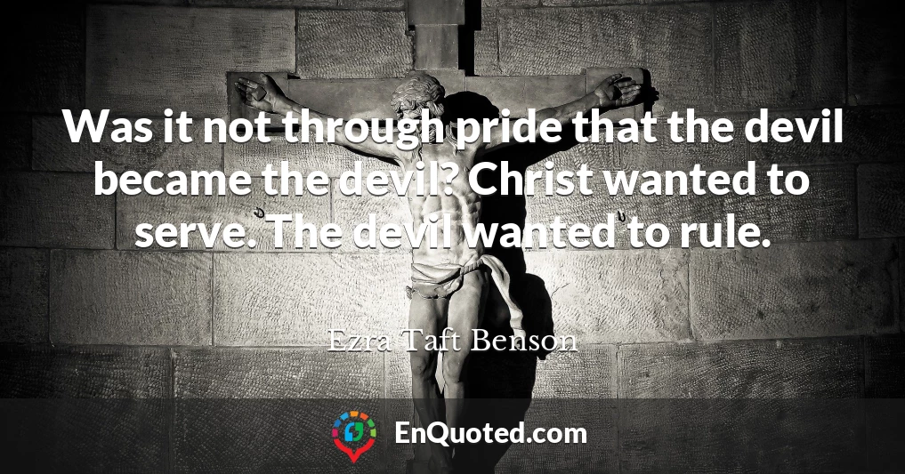 Was it not through pride that the devil became the devil? Christ wanted to serve. The devil wanted to rule.