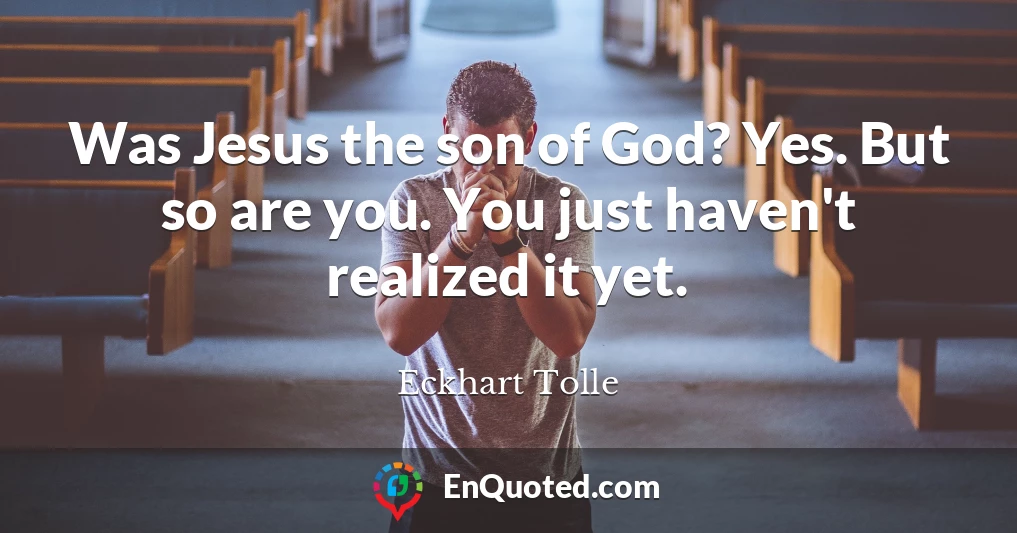 Was Jesus the son of God? Yes. But so are you. You just haven't realized it yet.
