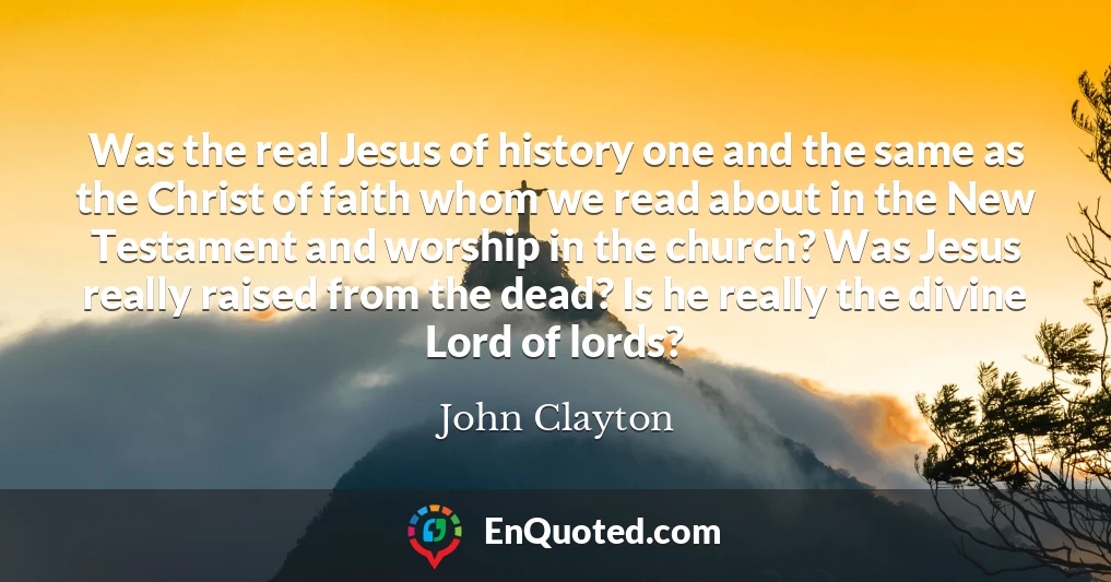 Was the real Jesus of history one and the same as the Christ of faith whom we read about in the New Testament and worship in the church? Was Jesus really raised from the dead? Is he really the divine Lord of lords?