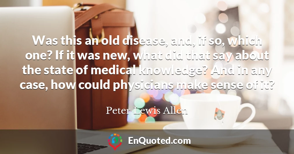Was this an old disease, and, if so, which one? If it was new, what did that say about the state of medical knowledge? And in any case, how could physicians make sense of it?