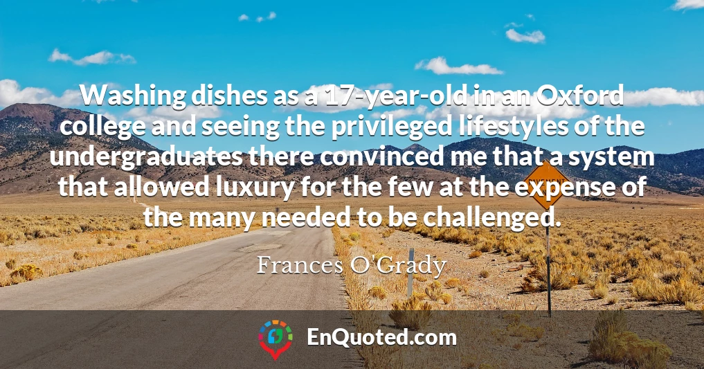 Washing dishes as a 17-year-old in an Oxford college and seeing the privileged lifestyles of the undergraduates there convinced me that a system that allowed luxury for the few at the expense of the many needed to be challenged.