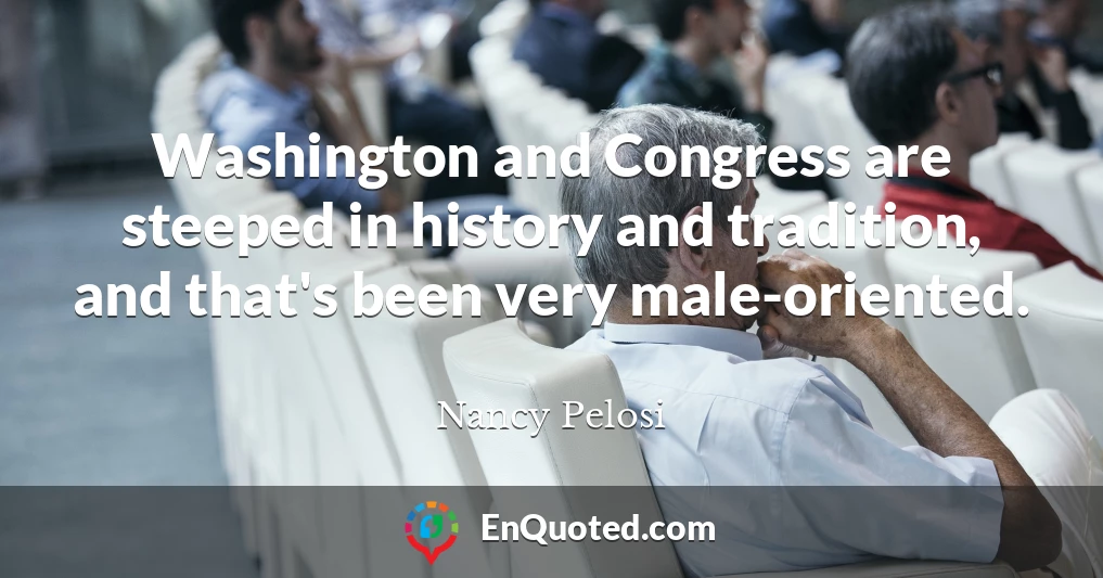 Washington and Congress are steeped in history and tradition, and that's been very male-oriented.