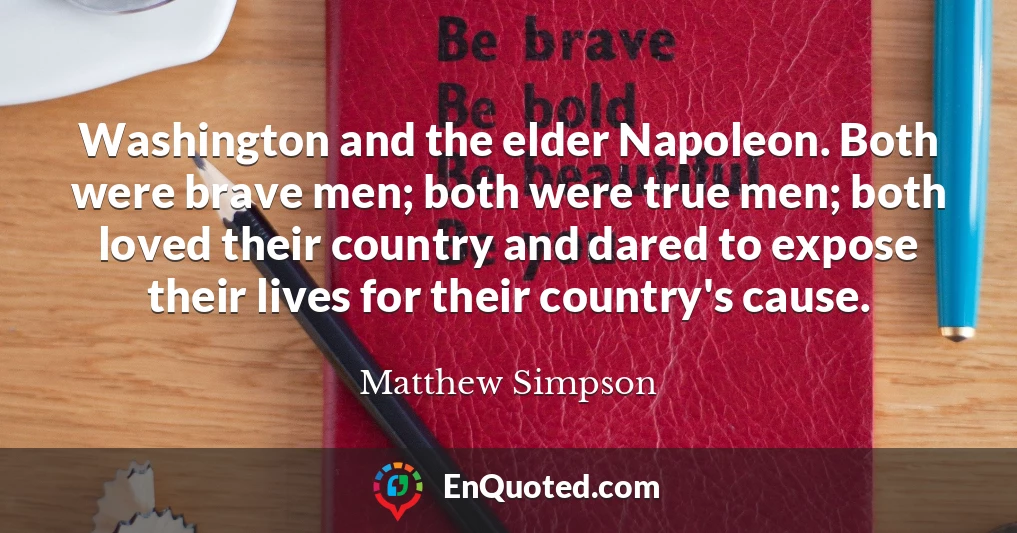 Washington and the elder Napoleon. Both were brave men; both were true men; both loved their country and dared to expose their lives for their country's cause.