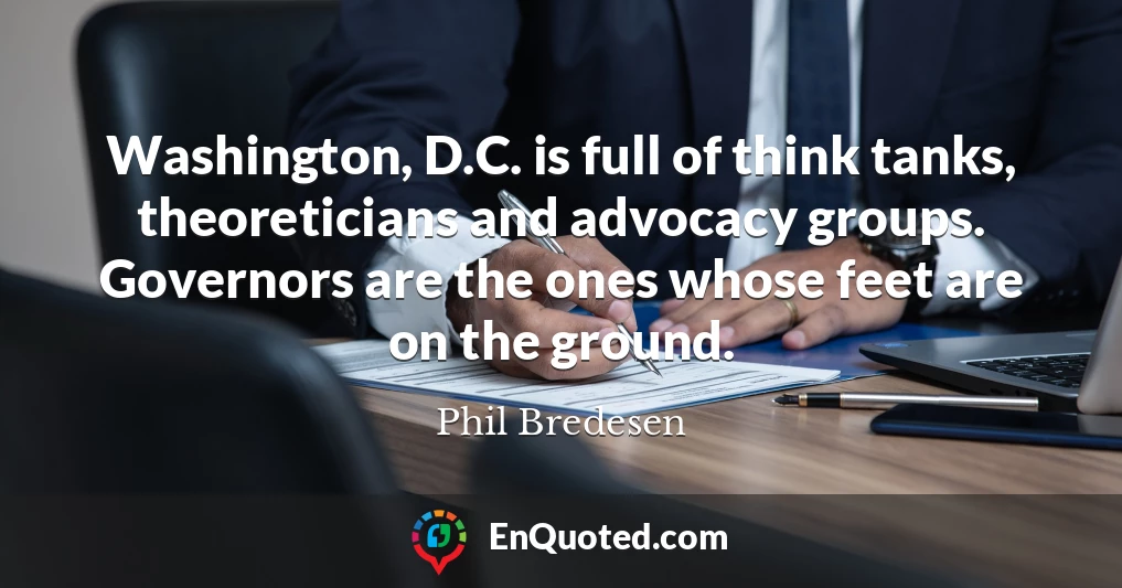 Washington, D.C. is full of think tanks, theoreticians and advocacy groups. Governors are the ones whose feet are on the ground.