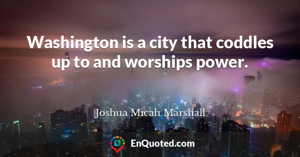 Washington is a city that coddles up to and worships power.