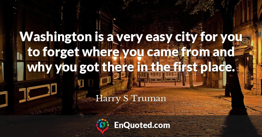 Washington is a very easy city for you to forget where you came from and why you got there in the first place.