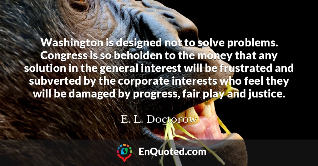Washington is designed not to solve problems. Congress is so beholden to the money that any solution in the general interest will be frustrated and subverted by the corporate interests who feel they will be damaged by progress, fair play and justice.