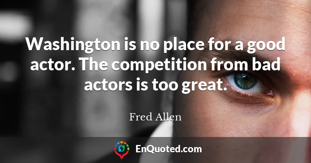 Washington is no place for a good actor. The competition from bad actors is too great.