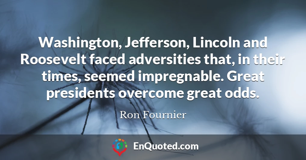 Washington, Jefferson, Lincoln and Roosevelt faced adversities that, in their times, seemed impregnable. Great presidents overcome great odds.