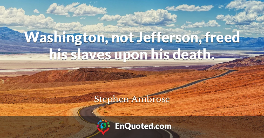 Washington, not Jefferson, freed his slaves upon his death.