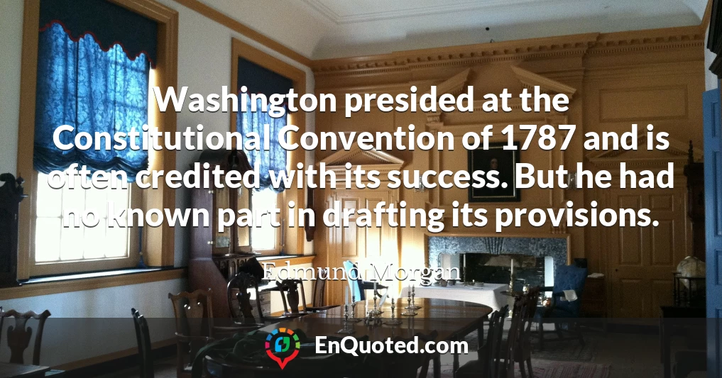 Washington presided at the Constitutional Convention of 1787 and is often credited with its success. But he had no known part in drafting its provisions.