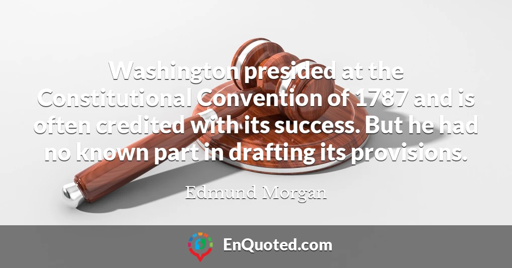 Washington presided at the Constitutional Convention of 1787 and is often credited with its success. But he had no known part in drafting its provisions.