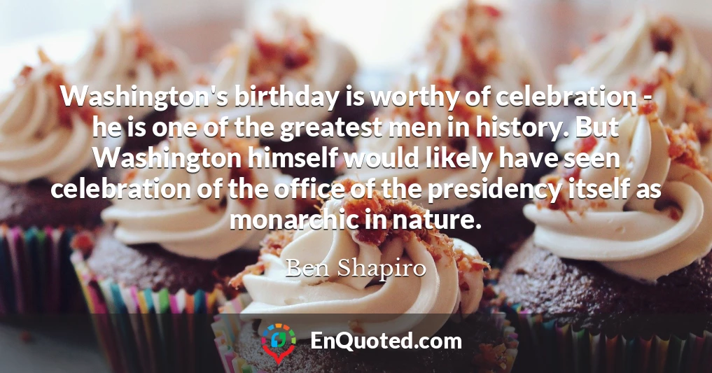 Washington's birthday is worthy of celebration - he is one of the greatest men in history. But Washington himself would likely have seen celebration of the office of the presidency itself as monarchic in nature.