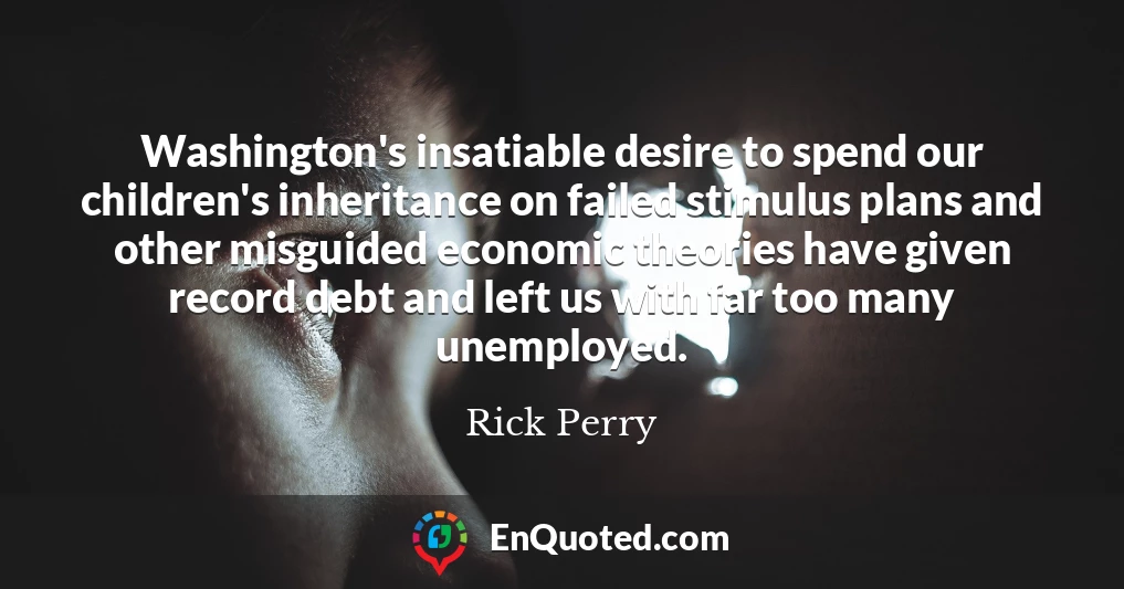 Washington's insatiable desire to spend our children's inheritance on failed stimulus plans and other misguided economic theories have given record debt and left us with far too many unemployed.