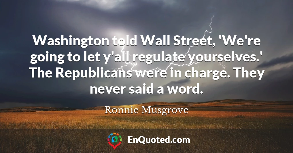 Washington told Wall Street, 'We're going to let y'all regulate yourselves.' The Republicans were in charge. They never said a word.