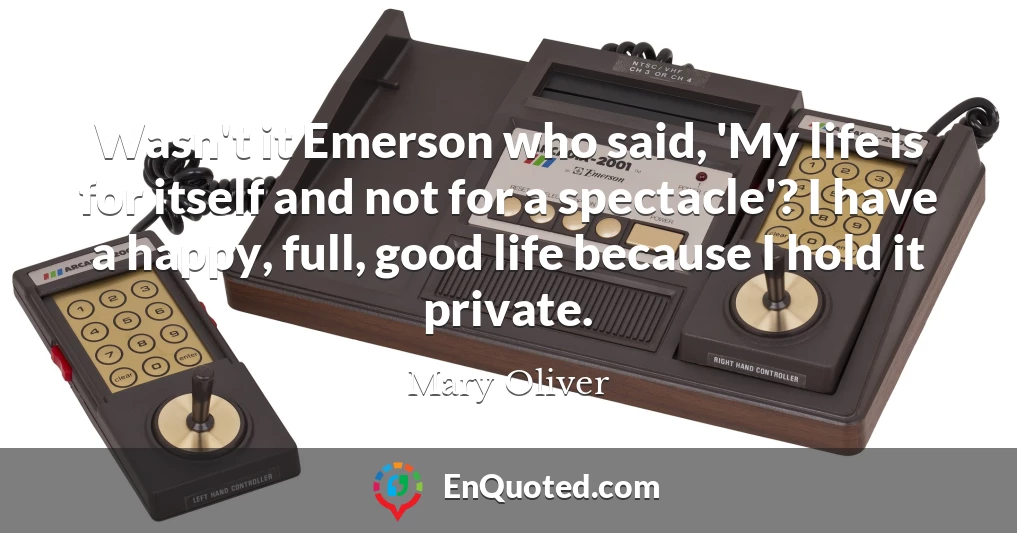 Wasn't it Emerson who said, 'My life is for itself and not for a spectacle'? I have a happy, full, good life because I hold it private.