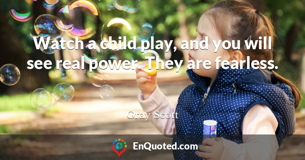 Watch a child play, and you will see real power. They are fearless.