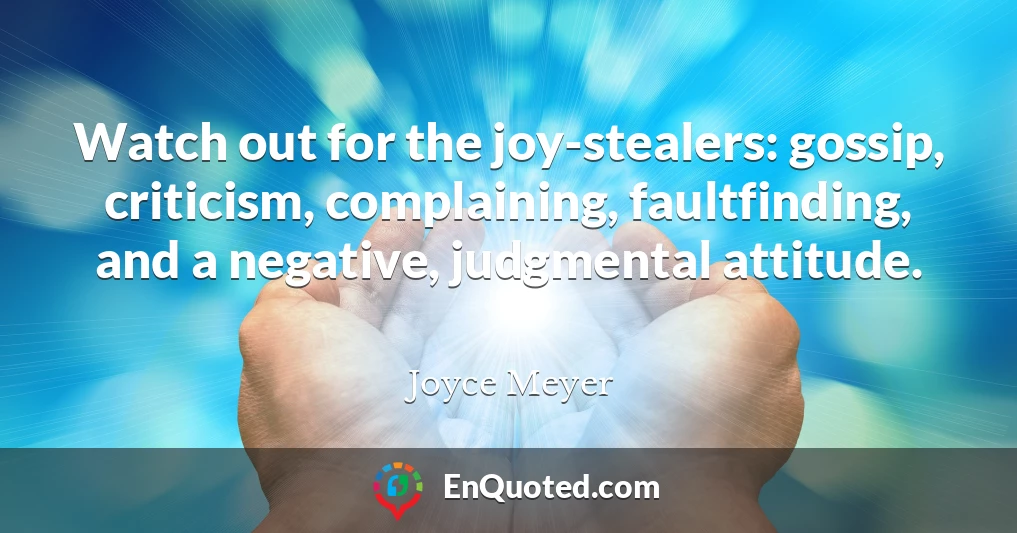 Watch out for the joy-stealers: gossip, criticism, complaining, faultfinding, and a negative, judgmental attitude.