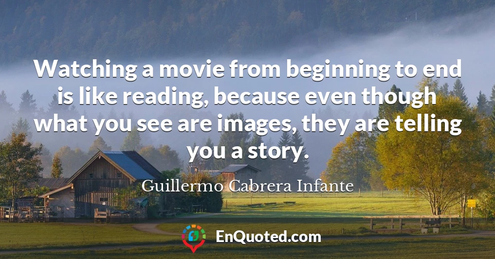 Watching a movie from beginning to end is like reading, because even though what you see are images, they are telling you a story.
