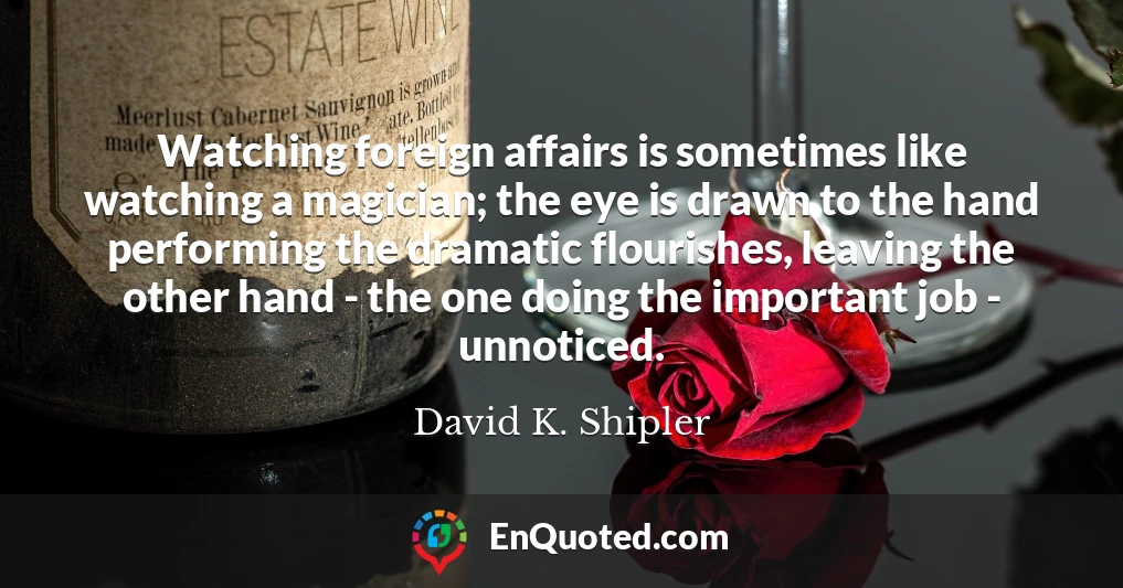 Watching foreign affairs is sometimes like watching a magician; the eye is drawn to the hand performing the dramatic flourishes, leaving the other hand - the one doing the important job - unnoticed.