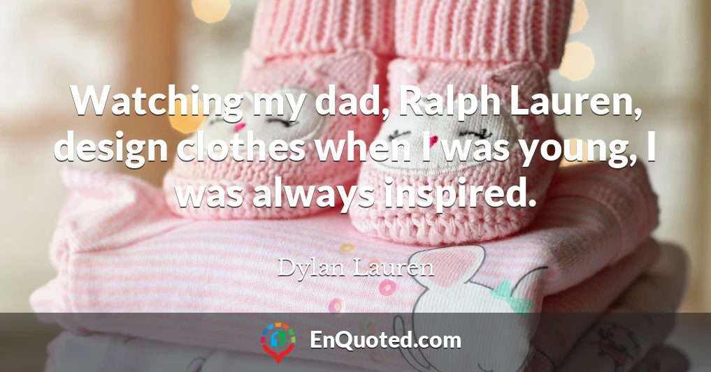 Watching my dad, Ralph Lauren, design clothes when I was young, I was always inspired.