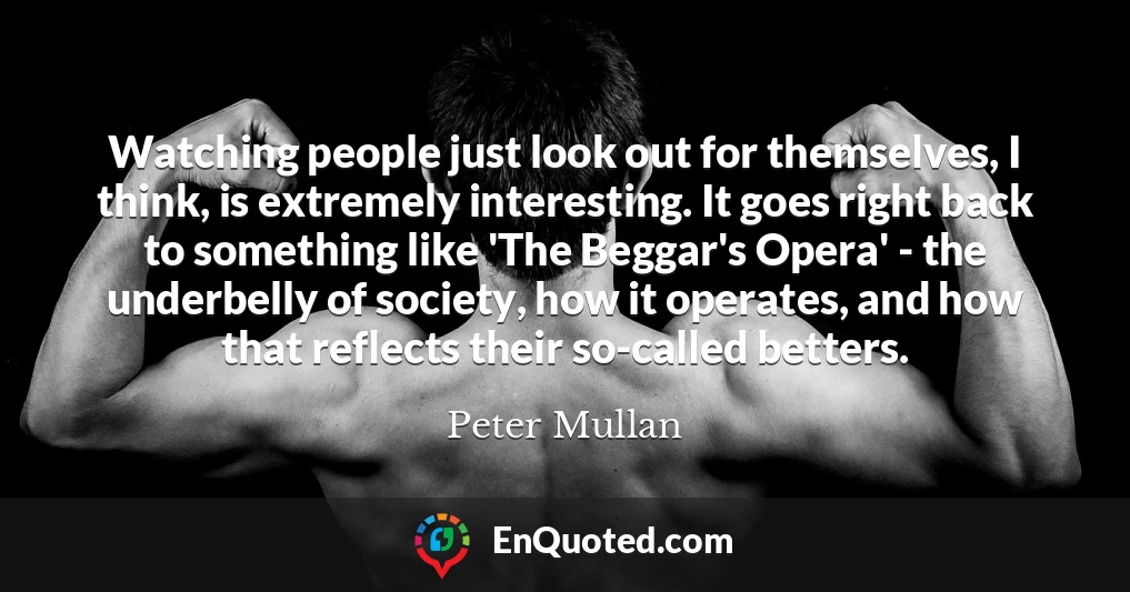 Watching people just look out for themselves, I think, is extremely interesting. It goes right back to something like 'The Beggar's Opera' - the underbelly of society, how it operates, and how that reflects their so-called betters.