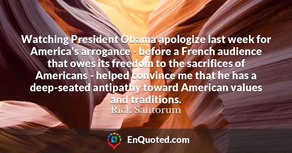 Watching President Obama apologize last week for America's arrogance - before a French audience that owes its freedom to the sacrifices of Americans - helped convince me that he has a deep-seated antipathy toward American values and traditions.